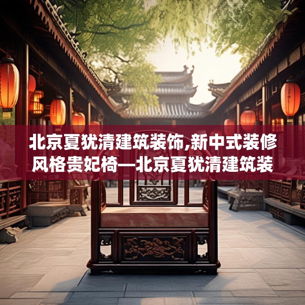 北京夏犹清建筑装饰,新中式装修风格贵妃椅—北京夏犹清建筑装饰444.a320b321c324fgy.331lkjl