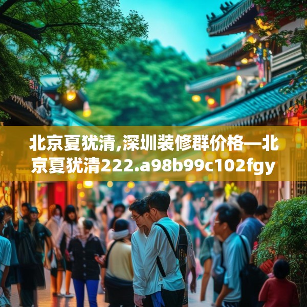 北京夏犹清,深圳装修群价格—北京夏犹清222.a98b99c102fgy.109dsfds