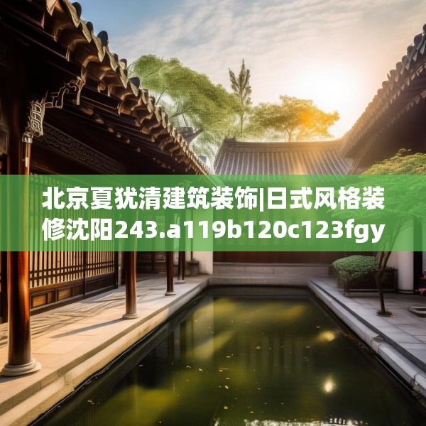 北京夏犹清建筑装饰|日式风格装修沈阳243.a119b120c123fgy.130fghfd