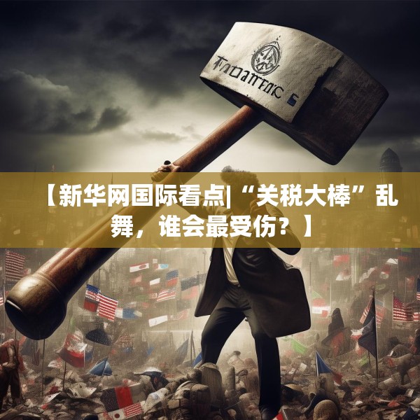 【新华网国际看点|“关税大棒”乱舞，谁会最受伤？】