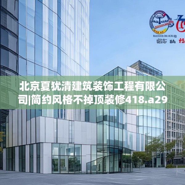 北京夏犹清建筑装饰工程有限公司|简约风格不掉顶装修418.a294b295c298fgy.305htyj