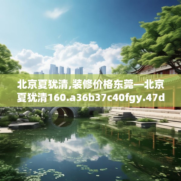 北京夏犹清,装修价格东莞—北京夏犹清160.a36b37c40fgy.47dewqe