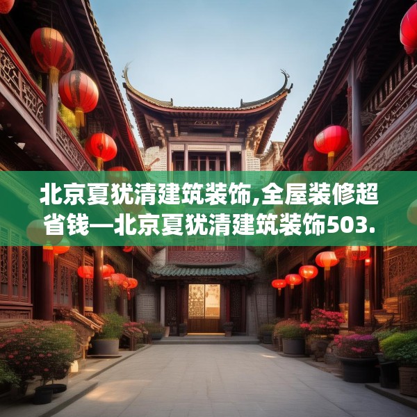 北京夏犹清建筑装饰,全屋装修超省钱—北京夏犹清建筑装饰503.a379b380c383fgy.390bnbn