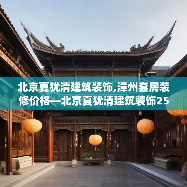 北京夏犹清建筑装饰,漳州套房装修价格—北京夏犹清建筑装饰252.a128b129c132fgy.139nbn