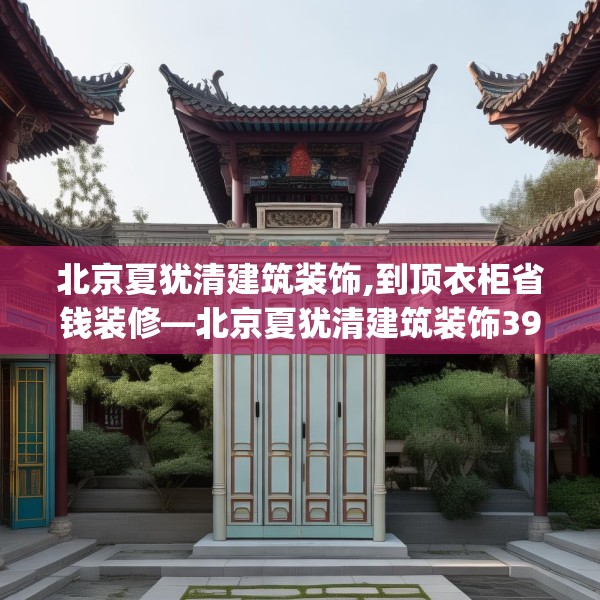 北京夏犹清建筑装饰,到顶衣柜省钱装修—北京夏犹清建筑装饰390.a266b267c270fgy.277lkjl
