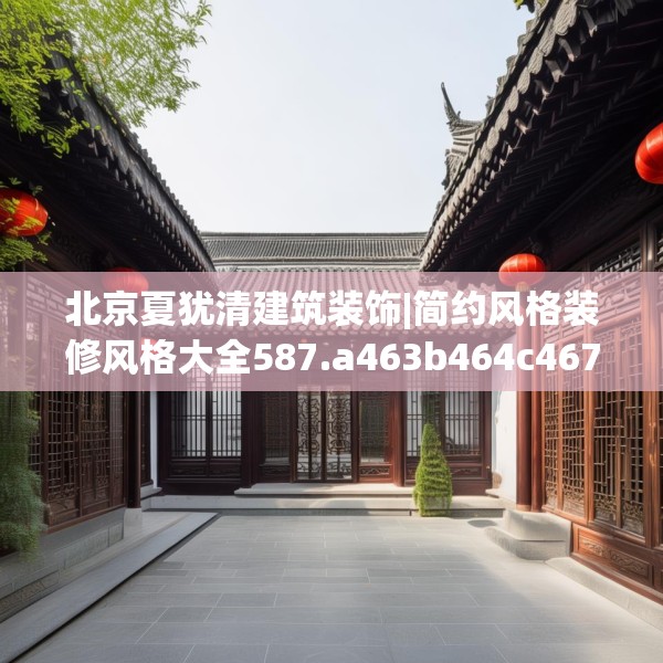 北京夏犹清建筑装饰|简约风格装修风格大全587.a463b464c467fgy.474cvcx