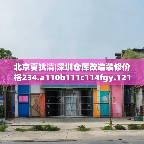 北京夏犹清|深圳仓库改造装修价格234.a110b111c114fgy.121nbn