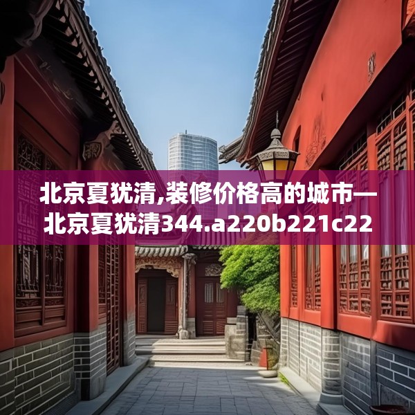 北京夏犹清,装修价格高的城市—北京夏犹清344.a220b221c224fgy.23176672