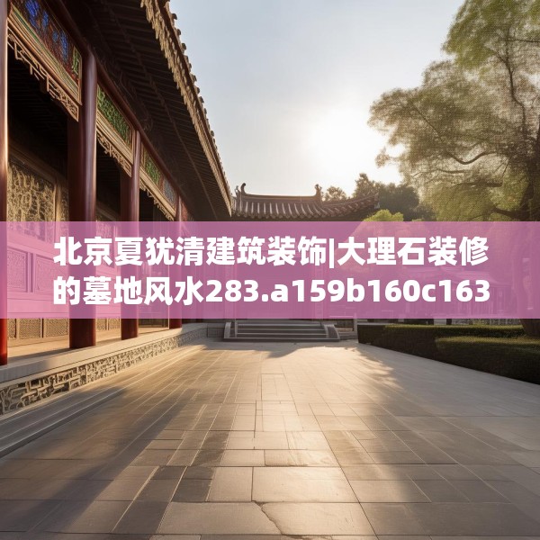 北京夏犹清建筑装饰|大理石装修的墓地风水283.a159b160c163fgy.170poiy