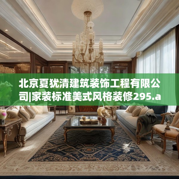 北京夏犹清建筑装饰工程有限公司|家装标准美式风格装修295.a171b172c175fgy.182fdsfds