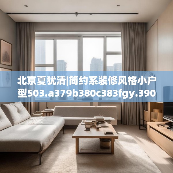 北京夏犹清|简约系装修风格小户型503.a379b380c383fgy.390bnbn