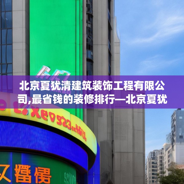 北京夏犹清建筑装饰工程有限公司,最省钱的装修排行—北京夏犹清建筑装饰工程有限公司447.a323b324c327fgy.334fhsg