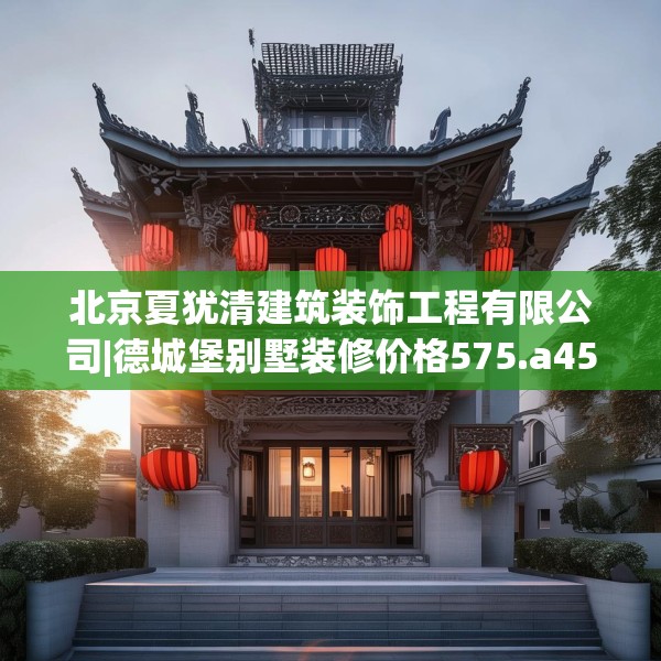 北京夏犹清建筑装饰工程有限公司|德城堡别墅装修价格575.a451b452c455fgy.462bnbn