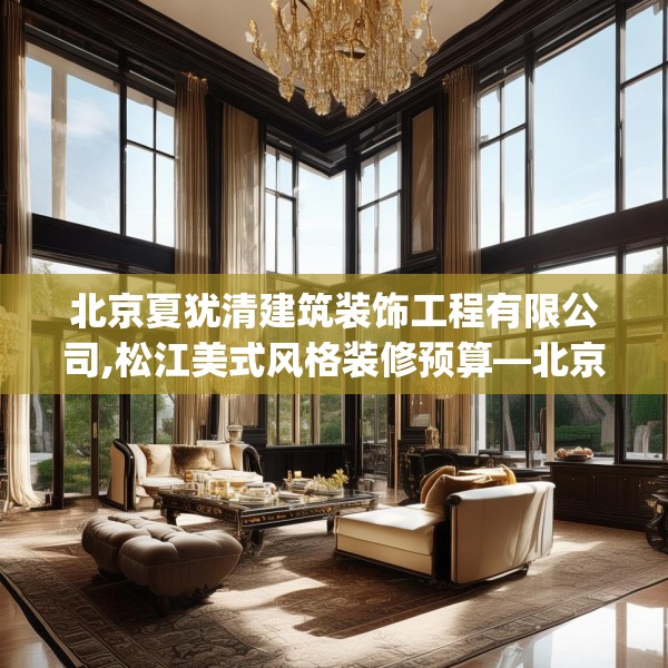 北京夏犹清建筑装饰工程有限公司,松江美式风格装修预算—北京夏犹清建筑装饰工程有限公司441.a317b318c321fgy.328fghfd