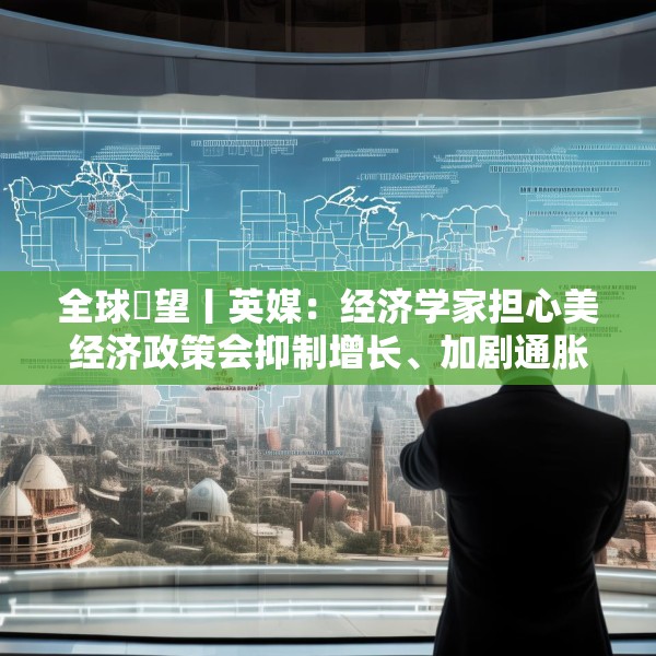 全球瞭望丨英媒：经济学家担心美经济政策会抑制增长、加剧通胀