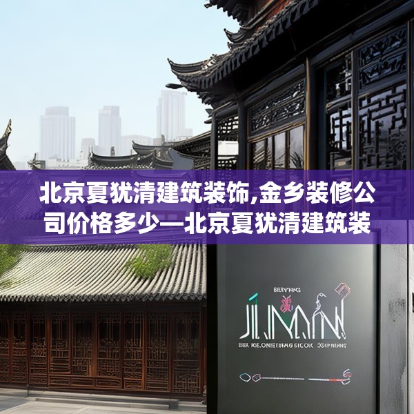 北京夏犹清建筑装饰,金乡装修公司价格多少—北京夏犹清建筑装饰181.a57b58c61fgy.68jhhj