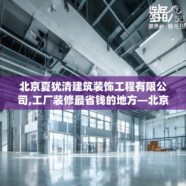 北京夏犹清建筑装饰工程有限公司,工厂装修最省钱的地方—北京夏犹清建筑装饰工程有限公司184.a60b61c64fgy.71htyj