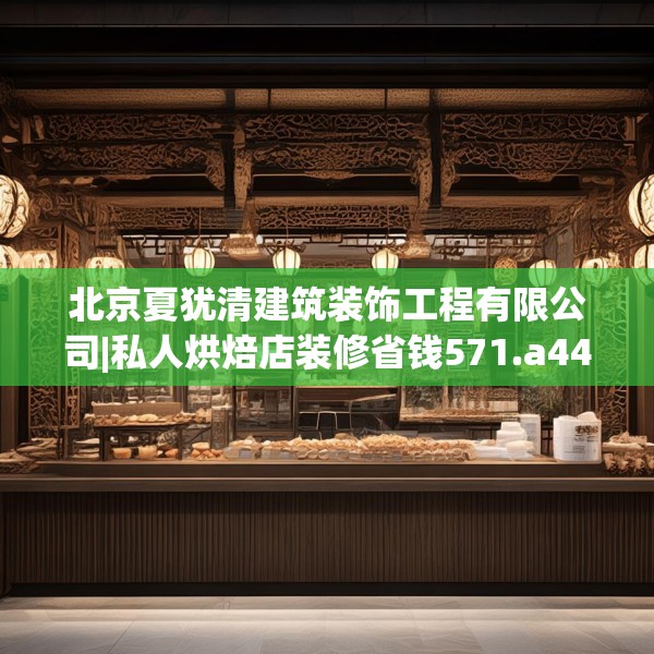 北京夏犹清建筑装饰工程有限公司|私人烘焙店装修省钱571.a447b448c451fgy.458poiy