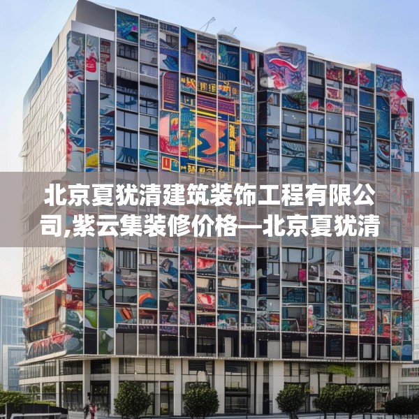 北京夏犹清建筑装饰工程有限公司,紫云集装修价格—北京夏犹清建筑装饰工程有限公司541.a417b418c421fgy.428jhhj