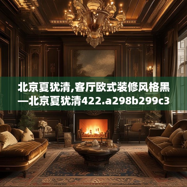 北京夏犹清,客厅欧式装修风格黑—北京夏犹清422.a298b299c302fgy.309wew