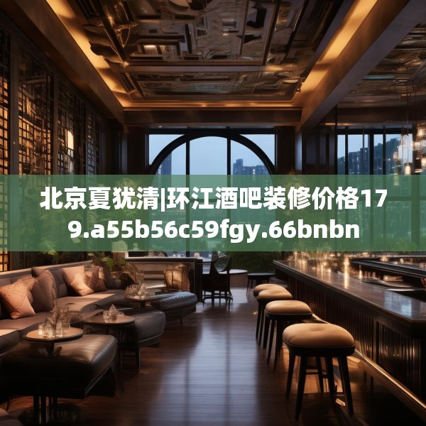 北京夏犹清|环江酒吧装修价格179.a55b56c59fgy.66bnbn