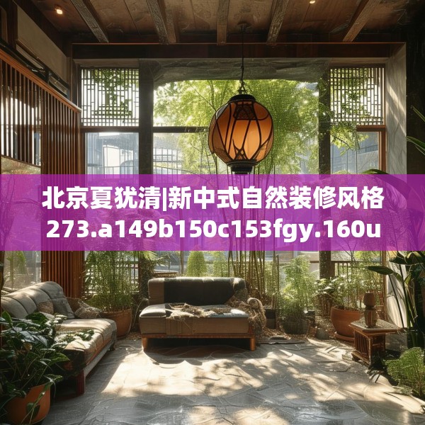 北京夏犹清|新中式自然装修风格273.a149b150c153fgy.160uyk