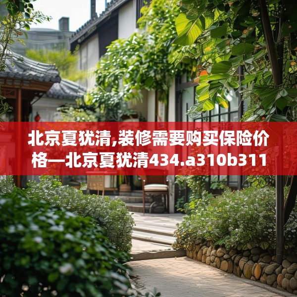 北京夏犹清,装修需要购买保险价格—北京夏犹清434.a310b311c314fgy.32176667