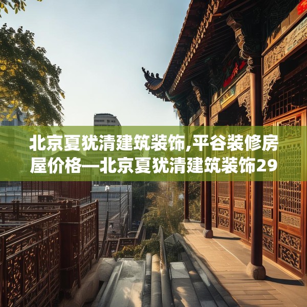 北京夏犹清建筑装饰,平谷装修房屋价格—北京夏犹清建筑装饰295.a171b172c175fgy.182fdsfds