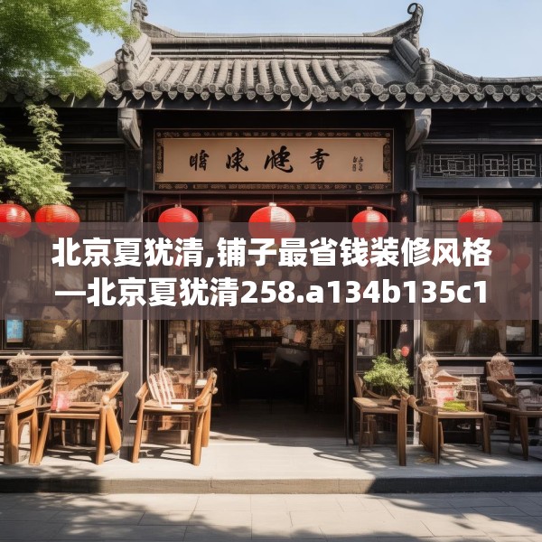 北京夏犹清,铺子最省钱装修风格—北京夏犹清258.a134b135c138fgy.145dsfds