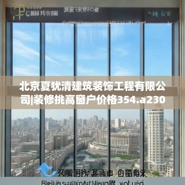 北京夏犹清建筑装饰工程有限公司|装修挑高窗户价格354.a230b231c234fgy.241lkjl