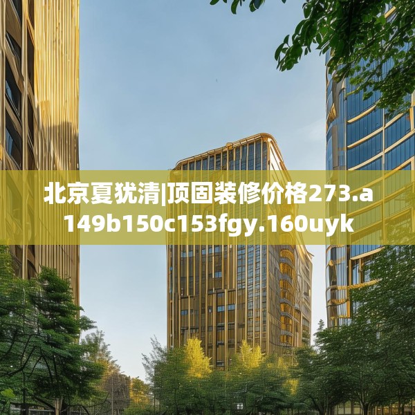 北京夏犹清|顶固装修价格273.a149b150c153fgy.160uyk