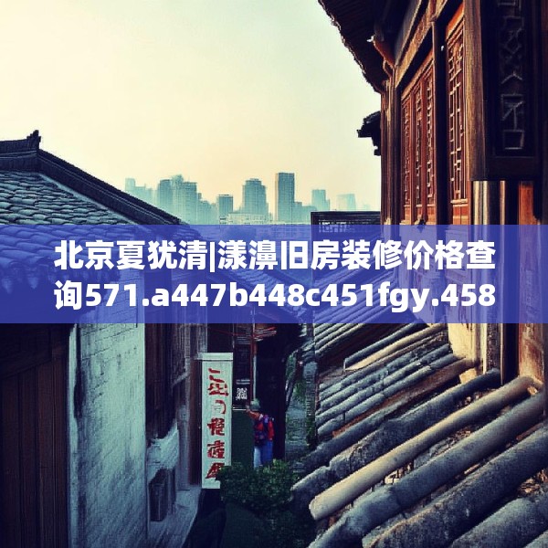 北京夏犹清|漾濞旧房装修价格查询571.a447b448c451fgy.458poiy