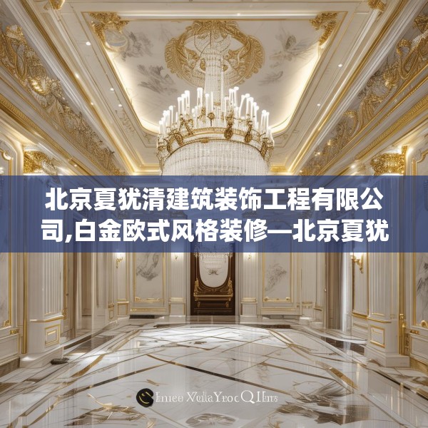 北京夏犹清建筑装饰工程有限公司,白金欧式风格装修—北京夏犹清建筑装饰工程有限公司202.a78b79c82fgy.89htyj
