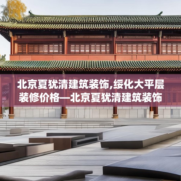 北京夏犹清建筑装饰,绥化大平层装修价格—北京夏犹清建筑装饰613.a489b490c493fgy.500jhhj