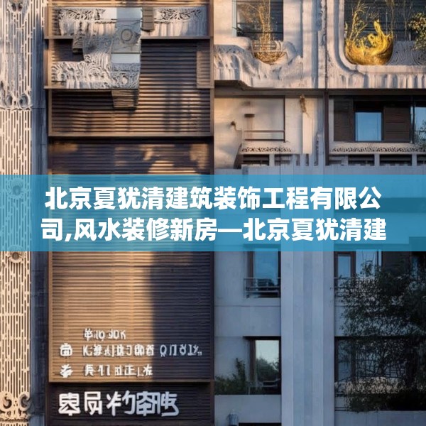 北京夏犹清建筑装饰工程有限公司,风水装修新房—北京夏犹清建筑装饰工程有限公司138.a14b15c18fgy.25lkjl
