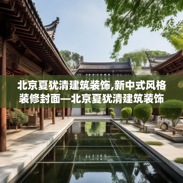 北京夏犹清建筑装饰,新中式风格装修封面—北京夏犹清建筑装饰229.a105b106c109fgy.116poiy