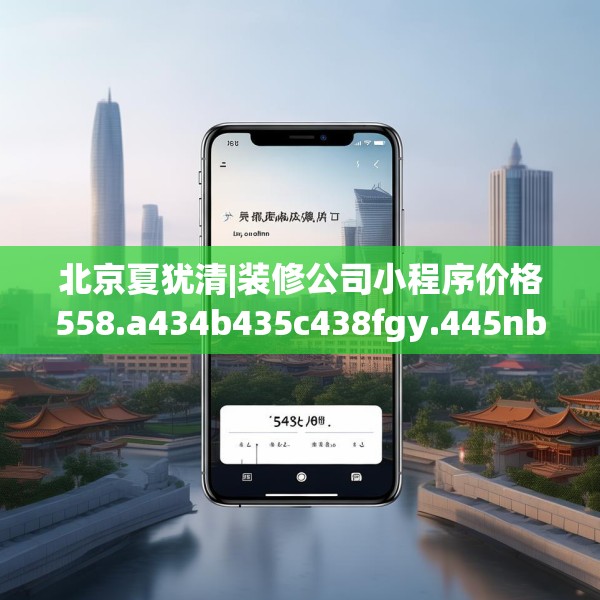 北京夏犹清|装修公司小程序价格558.a434b435c438fgy.445nbn