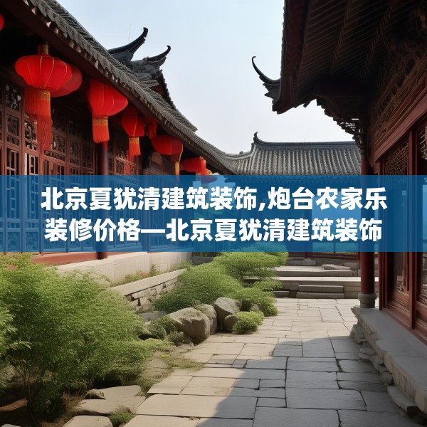 北京夏犹清建筑装饰,炮台农家乐装修价格—北京夏犹清建筑装饰314.a190b191c194fgy.201wew