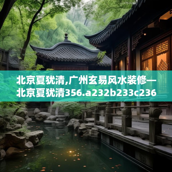 北京夏犹清,广州玄易风水装修—北京夏犹清356.a232b233c236fgy.243xczxv