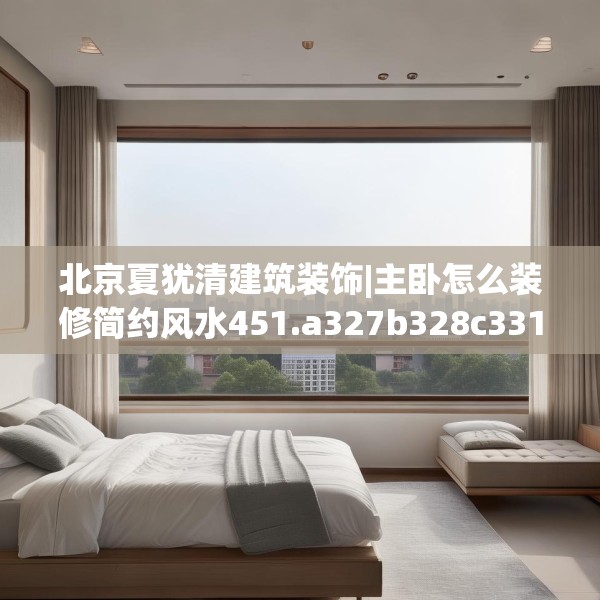 北京夏犹清建筑装饰|主卧怎么装修简约风水451.a327b328c331fgy.338jhhj