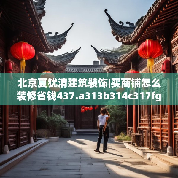 北京夏犹清建筑装饰|买商铺怎么装修省钱437.a313b314c317fgy.324fds