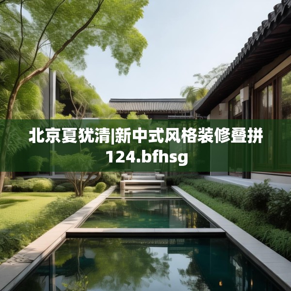 北京夏犹清|新中式风格装修叠拼124.bfhsg