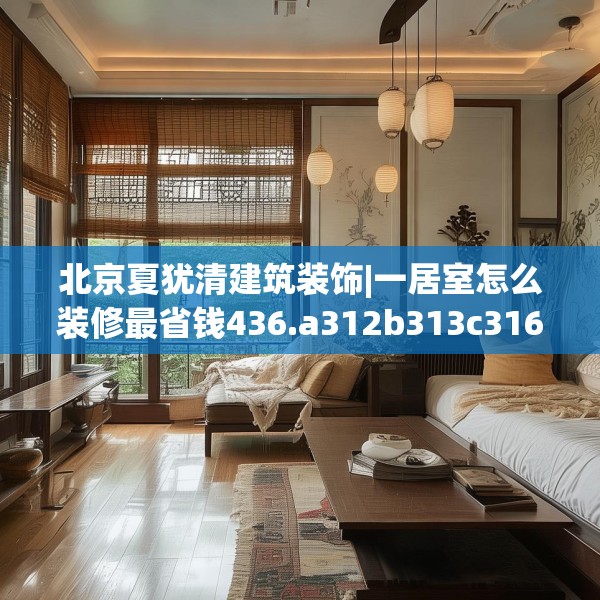 北京夏犹清建筑装饰|一居室怎么装修最省钱436.a312b313c316fgy.323htyj