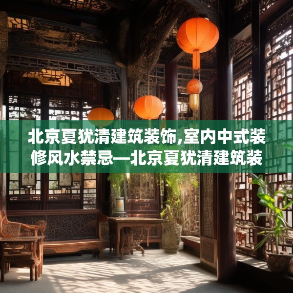 北京夏犹清建筑装饰,室内中式装修风水禁忌—北京夏犹清建筑装饰622.a498b499c502fgy509