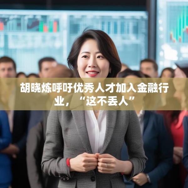 胡晓炼呼吁优秀人才加入金融行业，“这不丢人”