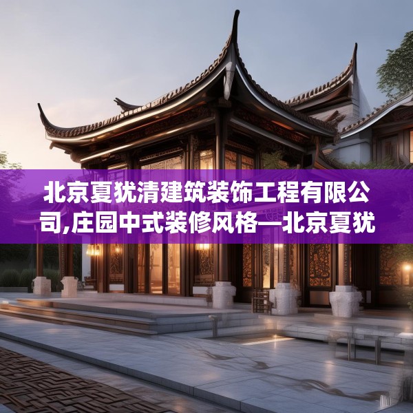 北京夏犹清建筑装饰工程有限公司,庄园中式装修风格—北京夏犹清建筑装饰工程有限公司293.a169b170c173fgy.180fds