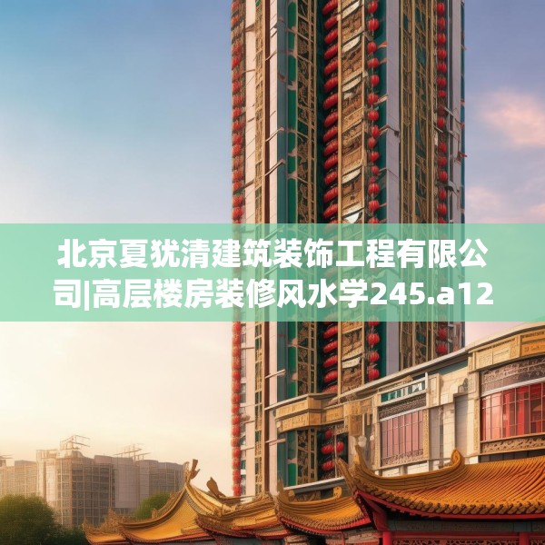 北京夏犹清建筑装饰工程有限公司|高层楼房装修风水学245.a121b122c125fgy.132cvcx