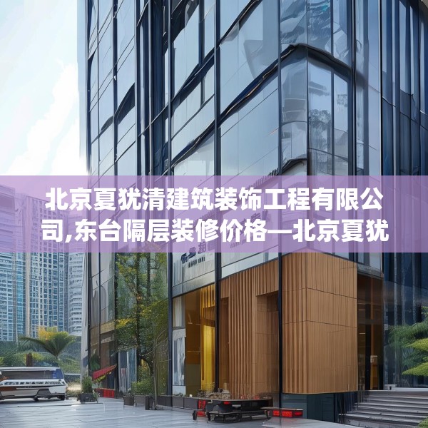 北京夏犹清建筑装饰工程有限公司,东台隔层装修价格—北京夏犹清建筑装饰工程有限公司155.a31b32c35fgy.42cvcx
