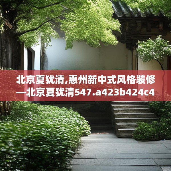 北京夏犹清,惠州新中式风格装修—北京夏犹清547.a423b424c427fgy.434fdsfds
