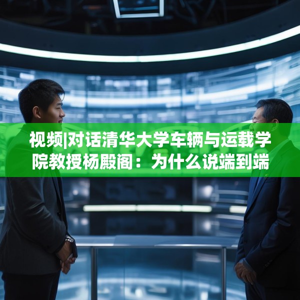 视频|对话清华大学车辆与运载学院教授杨殿阁：为什么说端到端技术的出现给了中国车企弯道超车的机会？